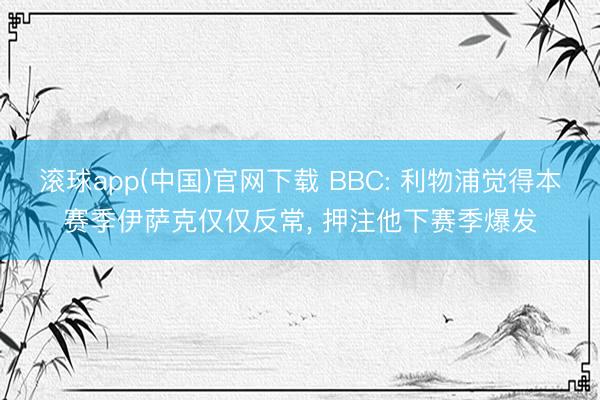 滚球app(中国)官网下载 BBC: 利物浦觉得本赛季伊萨克仅仅反常， 押注他下赛季爆发
