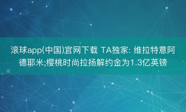 滚球app(中国)官网下载 TA独家: 维拉特意阿德耶米;樱桃时尚拉扬解约金为1.3亿英镑