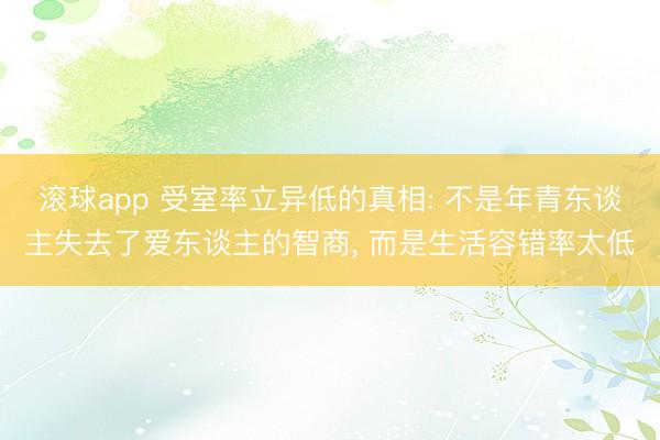 滚球app 受室率立异低的真相: 不是年青东谈主失去了爱东谈主的智商， 而是生活容错率太低