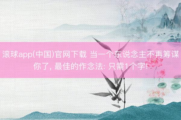 滚球app(中国)官网下载 当一个东说念主不再筹谋你了, 最佳的作念法: 只需1个字!