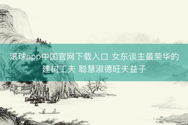 滚球app中国官网下载入口 女东谈主最荣华的建树工夫 聪慧淑德旺夫益子