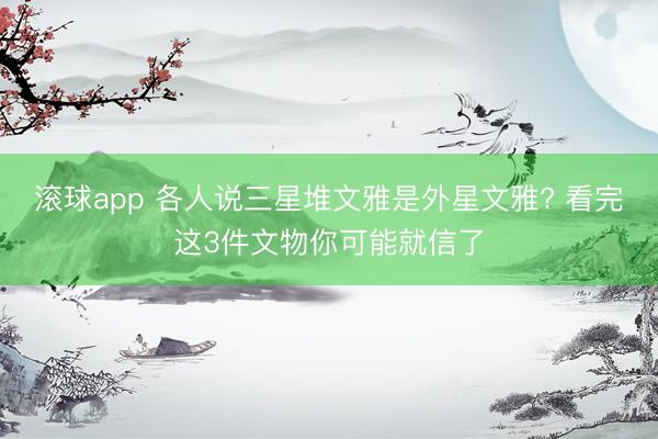 滚球app 各人说三星堆文雅是外星文雅? 看完这3件文物你可能就信了