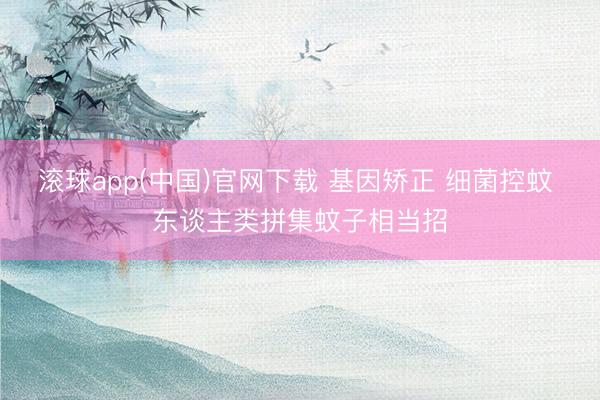 滚球app(中国)官网下载 基因矫正 细菌控蚊 东谈主类拼集蚊子相当招
