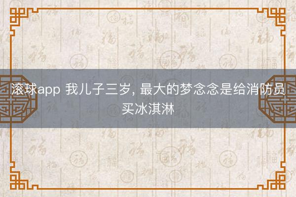 滚球app 我儿子三岁， 最大的梦念念是给消防员买冰淇淋