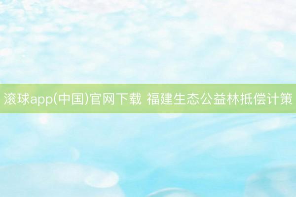 滚球app(中国)官网下载 福建生态公益林抵偿计策
