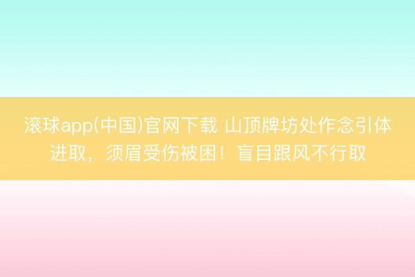 滚球app(中国)官网下载 山顶牌坊处作念引体进取，须眉受伤被困！盲目跟风不行取