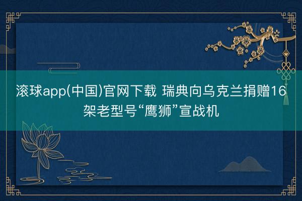 滚球app(中国)官网下载 瑞典向乌克兰捐赠16架老型号“鹰狮”宣战机