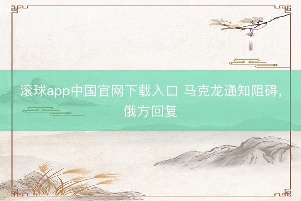 滚球app中国官网下载入口 马克龙通知阻碍，俄方回复