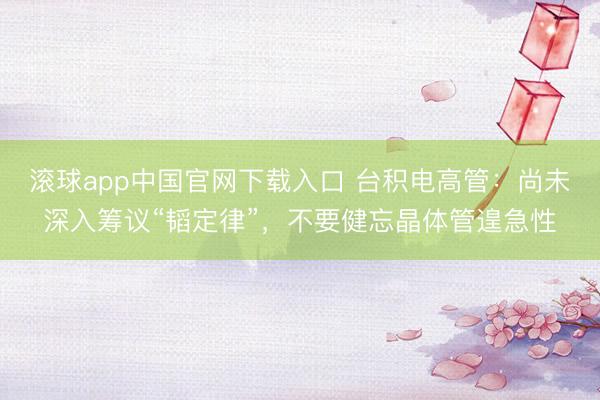滚球app中国官网下载入口 台积电高管：尚未深入筹议“韬定律”，不要健忘晶体管遑急性