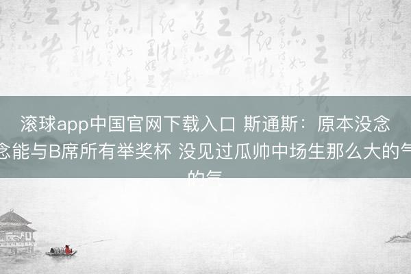 滚球app中国官网下载入口 斯通斯：原本没念念能与B席所有举奖杯 没见过瓜帅中场生那么大的气