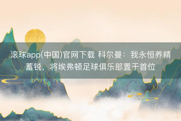 滚球app(中国)官网下载 科尔曼:我永恒养精蓄锐,将埃弗顿足球俱乐部置于首位