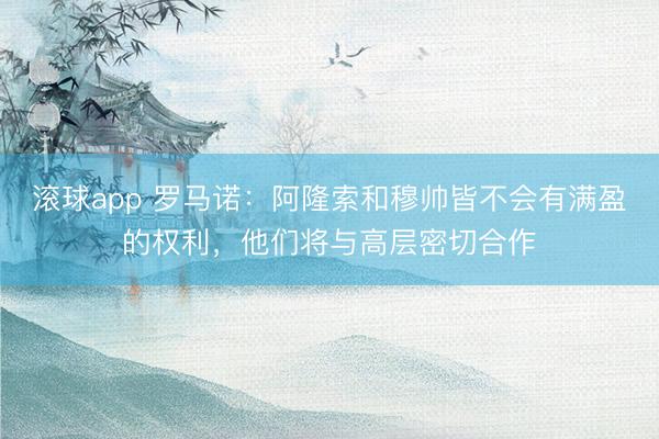 滚球app 罗马诺：阿隆索和穆帅皆不会有满盈的权利，他们将与高层密切合作