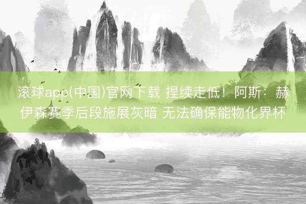 滚球app(中国)官网下载 捏续走低！阿斯：赫伊森赛季后段施展灰暗 无法确保能物化界杯