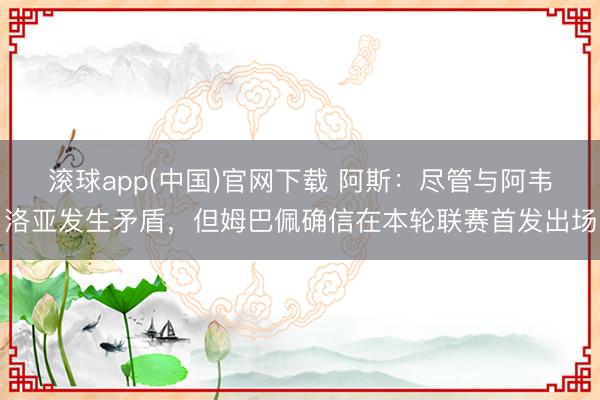 滚球app(中国)官网下载 阿斯：尽管与阿韦洛亚发生矛盾，但姆巴佩确信在本轮联赛首发出场
