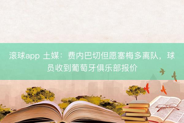 滚球app 土媒：费内巴切但愿塞梅多离队，球员收到葡萄牙俱乐部报价