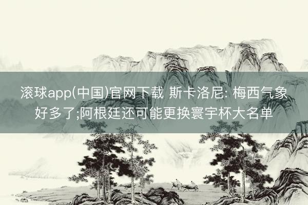 滚球app(中国)官网下载 斯卡洛尼: 梅西气象好多了;阿根廷还可能更换寰宇杯大名单