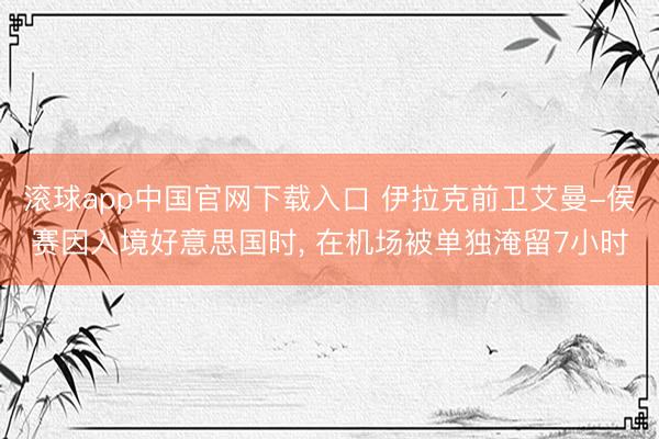 滚球app中国官网下载入口 伊拉克前卫艾曼-侯赛因入境好意思国时， 在机场被单独淹留7小时