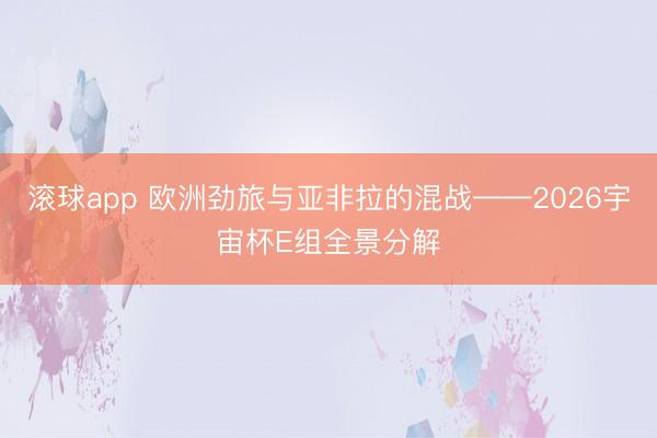 滚球app 欧洲劲旅与亚非拉的混战——2026宇宙杯E组全景分解
