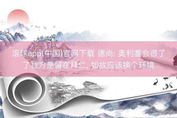 滚球app(中国)官网下载 德尚: 奥利塞会很了了我方是留在拜仁， 如故应该换个环境
