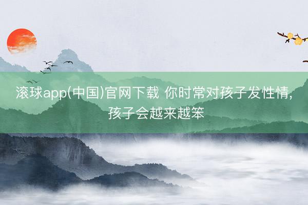 滚球app(中国)官网下载 你时常对孩子发性情， 孩子会越来越笨