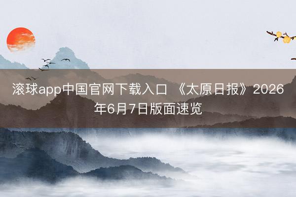 滚球app中国官网下载入口 《太原日报》2026年6月7日版面速览
