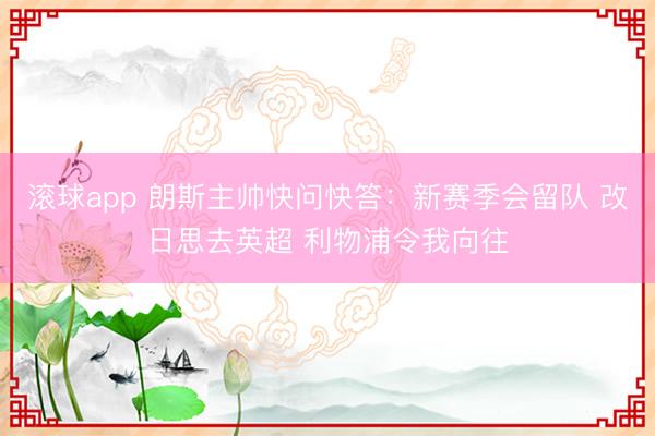 滚球app 朗斯主帅快问快答：新赛季会留队 改日思去英超 利物浦令我向往