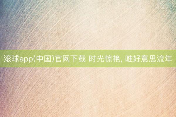 滚球app(中国)官网下载 时光惊艳， 唯好意思流年
