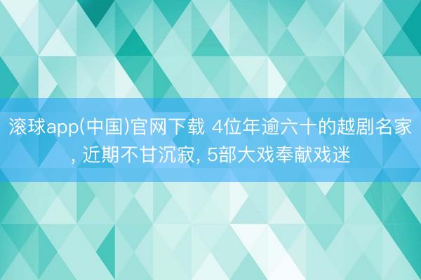 滚球app(中国)官网下载 4位年逾六十的越剧名家, 近期不甘沉寂, 5部大戏奉献戏迷