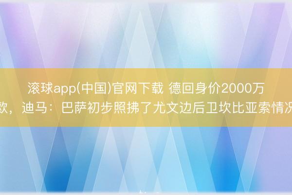 滚球app(中国)官网下载 德回身价2000万欧，迪马：巴萨初步照拂了尤文边后卫坎比亚索情况