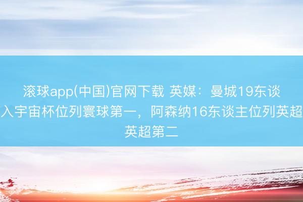 滚球app(中国)官网下载 英媒：曼城19东谈主进入宇宙杯位列寰球第一，阿森纳16东谈主位列英超第二