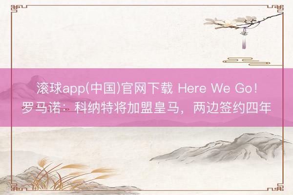 滚球app(中国)官网下载 Here We Go！罗马诺：科纳特将加盟皇马，两边签约四年