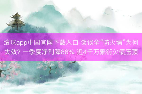 滚球app中国官网下载入口 谈谈全“防火墙”为何失效? 一季度净利降86% 近4千万繁衍欠债压顶