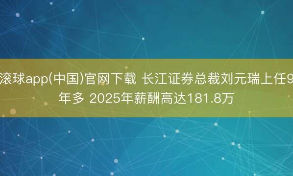 滚球app(中国)官网下载 长江证券总裁刘元瑞上任9年多 2025年薪酬高达181.8万