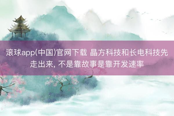 滚球app(中国)官网下载 晶方科技和长电科技先走出来， 不是靠故事是靠开发速率