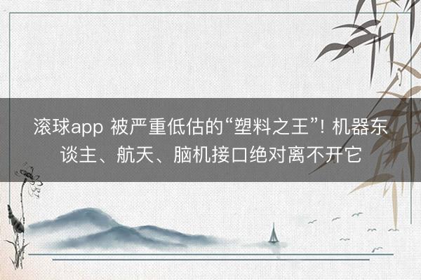 滚球app 被严重低估的“塑料之王”! 机器东谈主、航天、脑机接口绝对离不开它