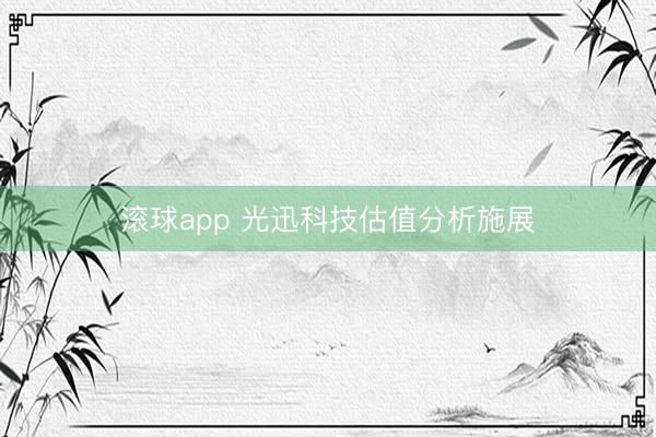 滚球app 光迅科技估值分析施展