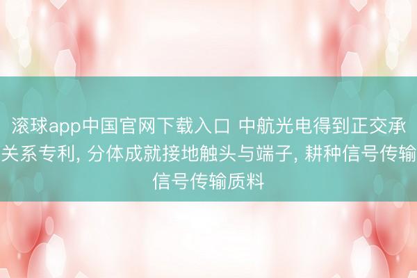 滚球app中国官网下载入口 中航光电得到正交承接器关系专利， 分体成就接地触头与端子， 耕种信号传输质料