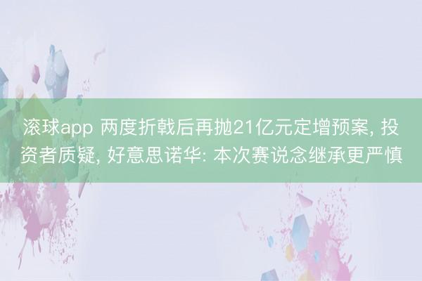 滚球app 两度折戟后再抛21亿元定增预案， 投资者质疑， 好意思诺华: 本次赛说念继承更严慎
