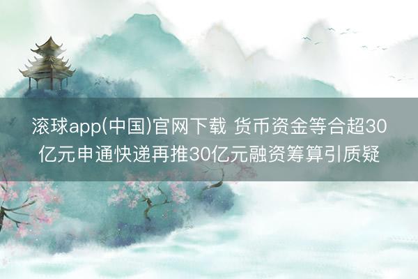 滚球app(中国)官网下载 货币资金等合超30亿元申通快递再推30亿元融资筹算引质疑
