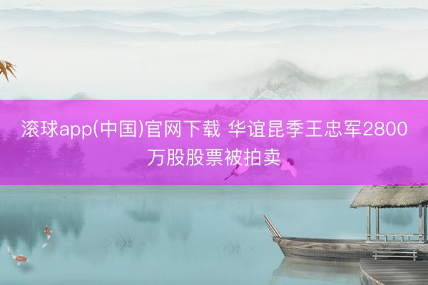 滚球app(中国)官网下载 华谊昆季王忠军2800万股股票被拍卖