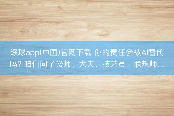 滚球app(中国)官网下载 你的责任会被AI替代吗? 咱们问了讼师、大夫、技艺员、联想师…