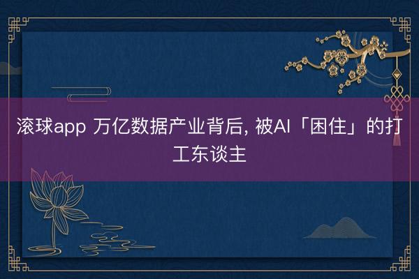 滚球app 万亿数据产业背后， 被AI「困住」的打工东谈主