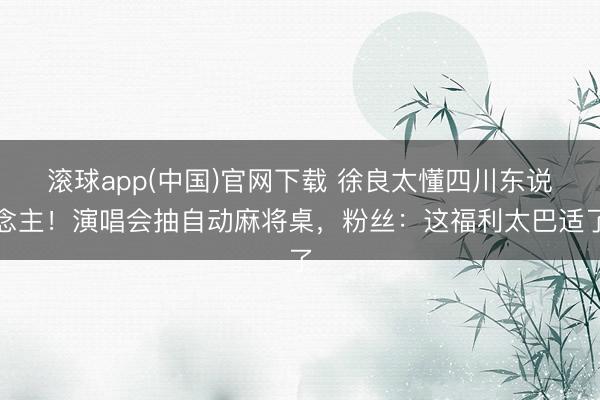 滚球app(中国)官网下载 徐良太懂四川东说念主！演唱会抽自动麻将桌，粉丝：这福利太巴适了