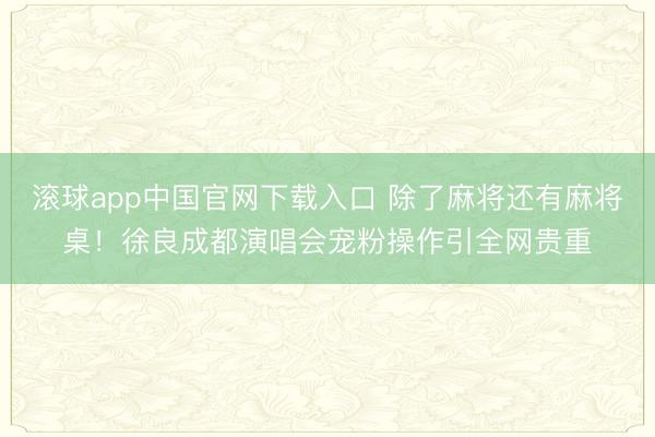 滚球app中国官网下载入口 除了麻将还有麻将桌！徐良成都演唱会宠粉操作引全网贵重