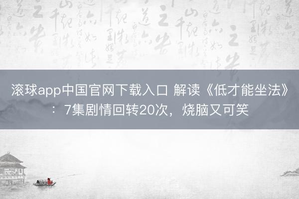 滚球app中国官网下载入口 解读《低才能坐法》：7集剧情回转20次，烧脑又可笑