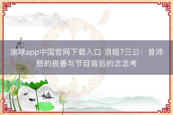 滚球app中国官网下载入口 浪姐7三公：曾沛慈的良善与节目背后的念念考