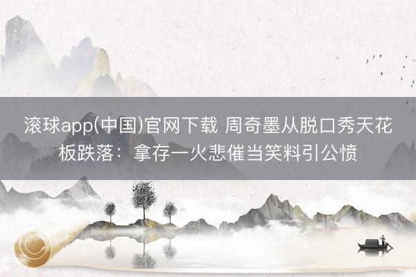滚球app(中国)官网下载 周奇墨从脱口秀天花板跌落：拿存一火悲催当笑料引公愤