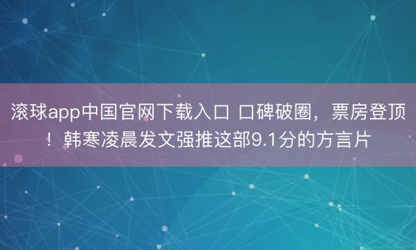 滚球app中国官网下载入口 口碑破圈，票房登顶！韩寒凌晨发文强推这部9.1分的方言片