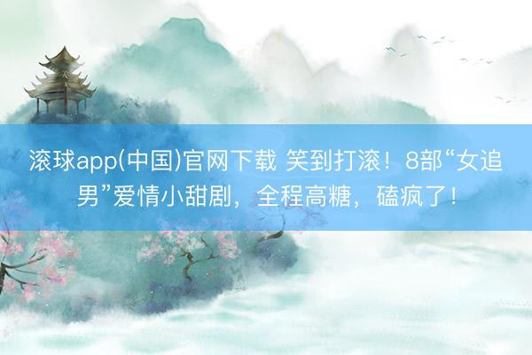 滚球app(中国)官网下载 笑到打滚！8部“女追男”爱情小甜剧，全程高糖，磕疯了！