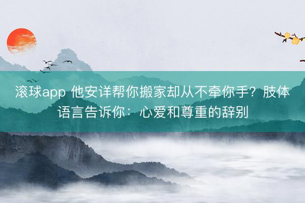 滚球app 他安详帮你搬家却从不牵你手?肢体语言告诉你:心爱和尊重的辞别